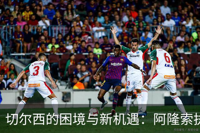 切尔西的困境与新机遇：阿隆索执教挑战重重
