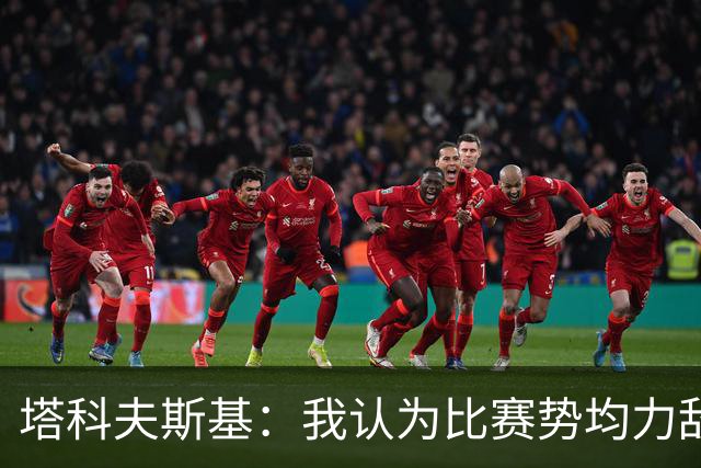 塔科夫斯基：我认为比赛势均力敌，失球运气成分明显